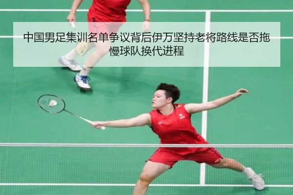 中国男足集训名单争议背后伊万坚持老将路线是否拖慢球队换代进程